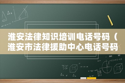 淮安法律知識培訓(xùn)電話號碼（淮安市法律援助中心電話號碼）