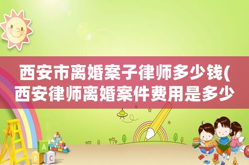 西安市離婚案子律師多少錢(西安律師離婚案件費(fèi)用是多少)