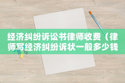 經(jīng)濟(jì)糾紛訴訟書律師收費(fèi)（律師寫經(jīng)濟(jì)糾紛訴狀一般多少錢）