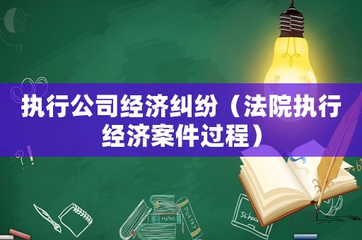 執(zhí)行公司經(jīng)濟(jì)糾紛（法院執(zhí)行經(jīng)濟(jì)案件過(guò)程）