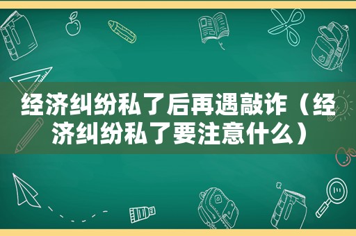經(jīng)濟糾紛私了后再遇敲詐（經(jīng)濟糾紛私了要注意什么）