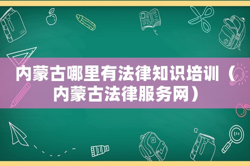 內(nèi)蒙古哪里有法律知識(shí)培訓(xùn)（內(nèi)蒙古法律服務(wù)網(wǎng)）