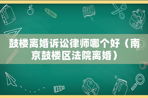鼓樓離婚訴訟律師哪個(gè)好（南京鼓樓區(qū)法院離婚）