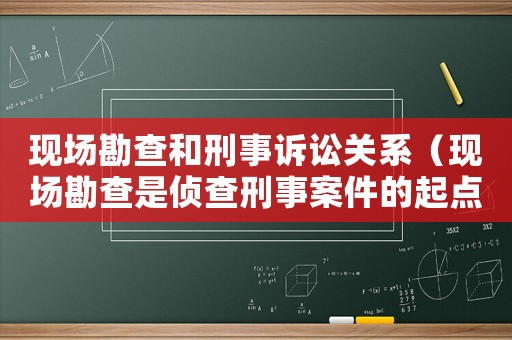 現(xiàn)場勘查和刑事訴訟關(guān)系（現(xiàn)場勘查是偵查刑事案件的起點(diǎn)）