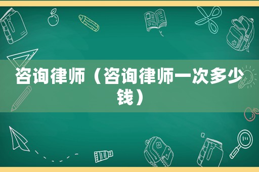 咨詢律師（咨詢律師一次多少錢）