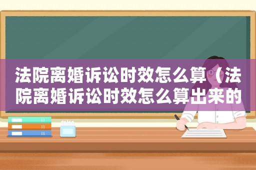 法院離婚訴訟時效怎么算（法院離婚訴訟時效怎么算出來的）