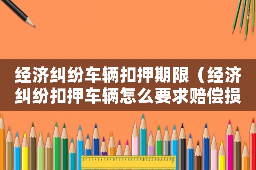 經(jīng)濟(jì)糾紛車(chē)輛扣押期限（經(jīng)濟(jì)糾紛扣押車(chē)輛怎么要求賠償損失）