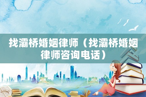 找灞橋婚姻律師（找灞橋婚姻律師咨詢電話）