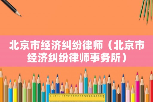 北京市經(jīng)濟(jì)糾紛律師（北京市經(jīng)濟(jì)糾紛律師事務(wù)所）