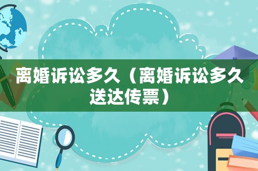 離婚訴訟多久（離婚訴訟多久送達(dá)傳票）