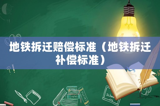 地鐵拆遷賠償標(biāo)準(zhǔn)（地鐵拆遷補償標(biāo)準(zhǔn)）