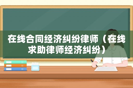在線合同經(jīng)濟糾紛律師（在線求助律師經(jīng)濟糾紛）