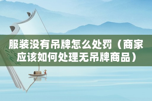 服裝沒有吊牌怎么處罰（商家應(yīng)該如何處理無吊牌商品）