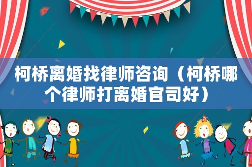 柯橋離婚找律師咨詢（柯橋哪個(gè)律師打離婚官司好）