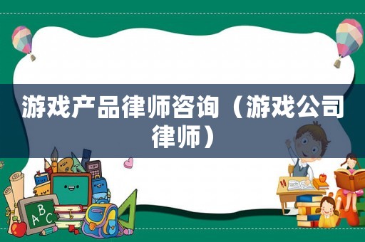 游戲產(chǎn)品律師咨詢（游戲公司律師）