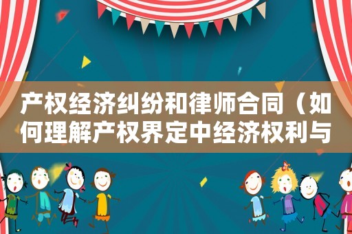 產(chǎn)權(quán)經(jīng)濟(jì)糾紛和律師合同（如何理解產(chǎn)權(quán)界定中經(jīng)濟(jì)權(quán)利與法律權(quán)利的關(guān)系）