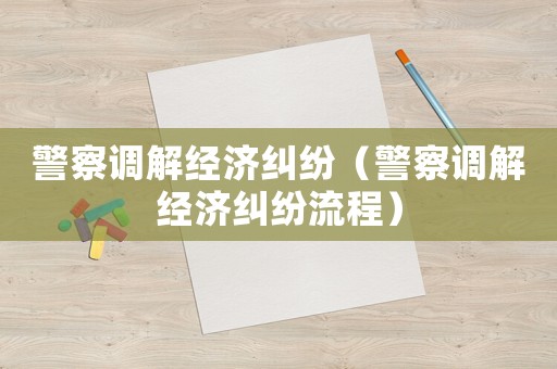 警察調(diào)解經(jīng)濟(jì)糾紛（警察調(diào)解經(jīng)濟(jì)糾紛流程）