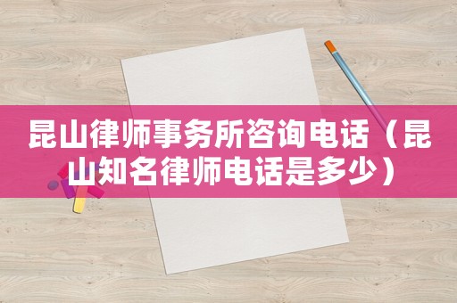 昆山律師事務(wù)所咨詢電話（昆山知名律師電話是多少）