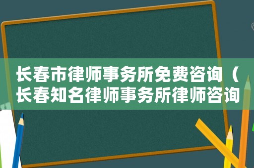長(zhǎng)春市律師事務(wù)所免費(fèi)咨詢（長(zhǎng)春知名律師事務(wù)所律師咨詢）