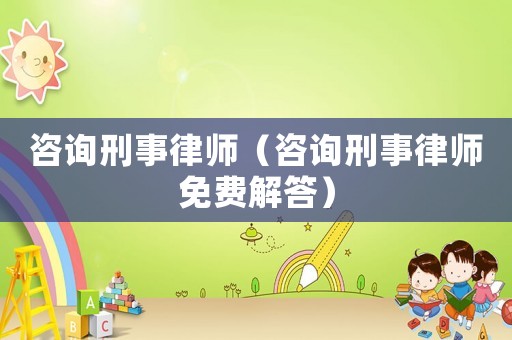 咨詢(xún)刑事律師（咨詢(xún)刑事律師免費(fèi)解答）