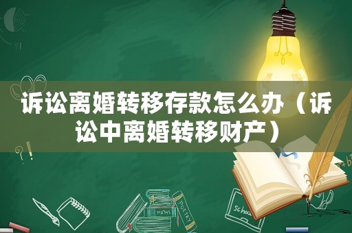訴訟離婚轉移存款怎么辦（訴訟中離婚轉移財產(chǎn)）