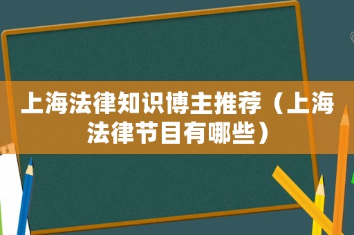 上海法律知識博主推薦（上海法律節(jié)目有哪些）
