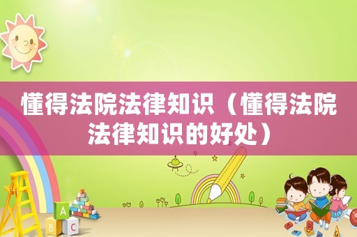 懂得法院法律知識(shí)（懂得法院法律知識(shí)的好處）