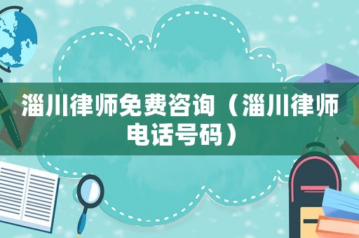 淄川律師免費(fèi)咨詢（淄川律師電話號(hào)碼）