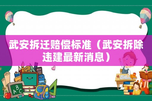武安拆遷賠償標(biāo)準(zhǔn)（武安拆除違建最新消息）