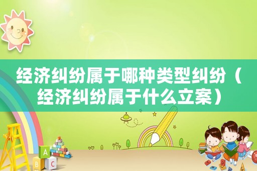 經(jīng)濟糾紛屬于哪種類型糾紛（經(jīng)濟糾紛屬于什么立案）