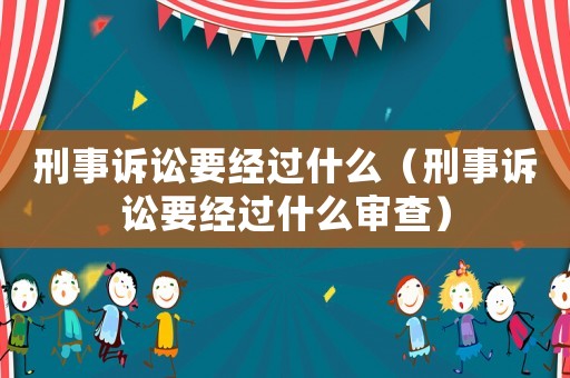 刑事訴訟要經(jīng)過什么（刑事訴訟要經(jīng)過什么審查）