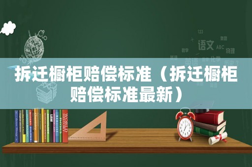 拆遷櫥柜賠償標(biāo)準(zhǔn)（拆遷櫥柜賠償標(biāo)準(zhǔn)最新）