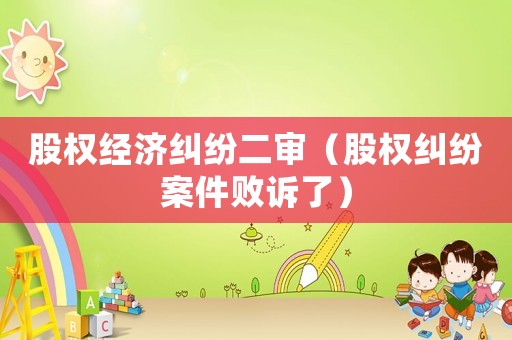 股權(quán)經(jīng)濟(jì)糾紛二審（股權(quán)糾紛案件敗訴了）