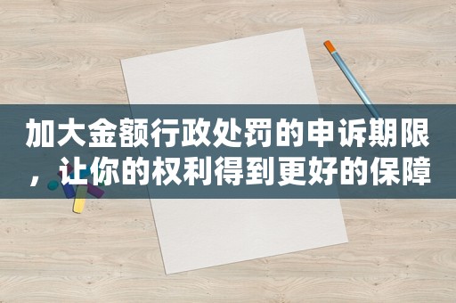加大金額行政處罰的申訴期限，讓你的權(quán)利得到更好的保障