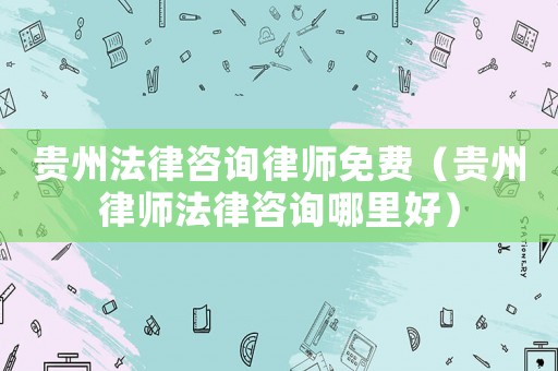 貴州法律咨詢律師免費（貴州律師法律咨詢哪里好）