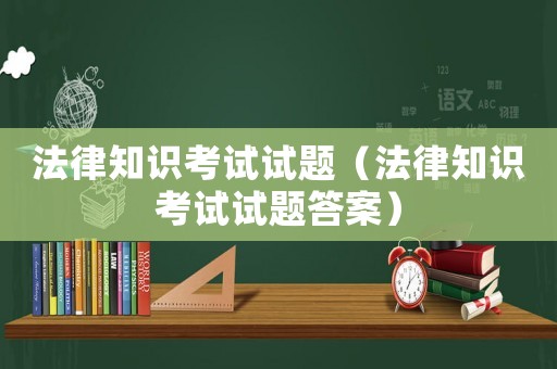 法律知識(shí)考試試題（法律知識(shí)考試試題答案）