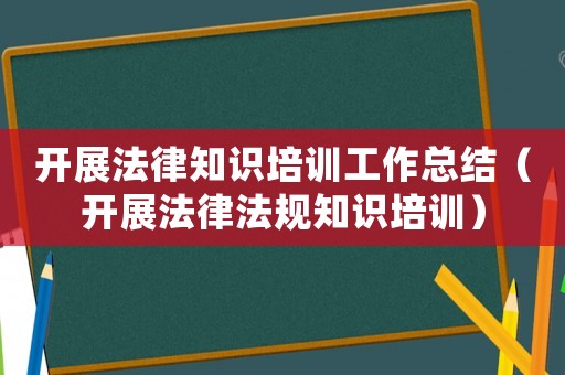 開展法律知識培訓(xùn)工作總結(jié)（開展法律法規(guī)知識培訓(xùn)）