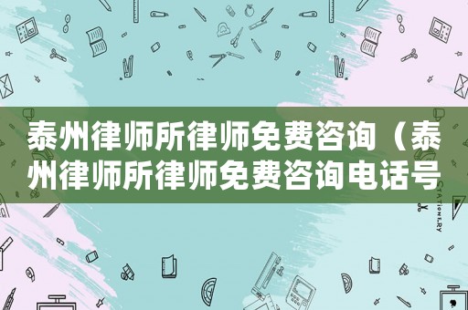 泰州律師所律師免費(fèi)咨詢（泰州律師所律師免費(fèi)咨詢電話號碼）