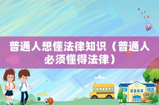 普通人想懂法律知識(shí)（普通人必須懂得法律）