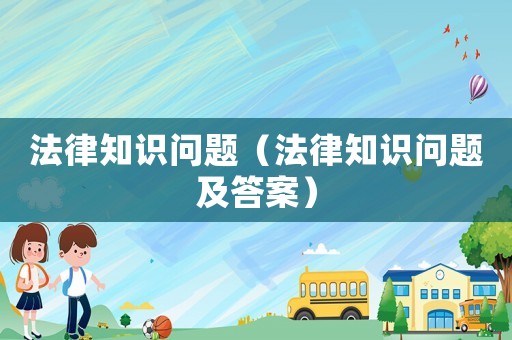 法律知識(shí)問(wèn)題（法律知識(shí)問(wèn)題及答案）