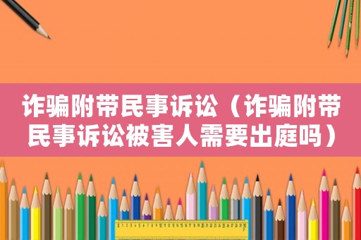 詐騙附帶民事訴訟（詐騙附帶民事訴訟被害人需要出庭嗎）