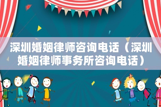 深圳婚姻律師咨詢電話（深圳婚姻律師事務(wù)所咨詢電話）