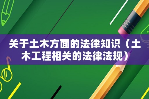 關(guān)于土木方面的法律知識（土木工程相關(guān)的法律法規(guī)）