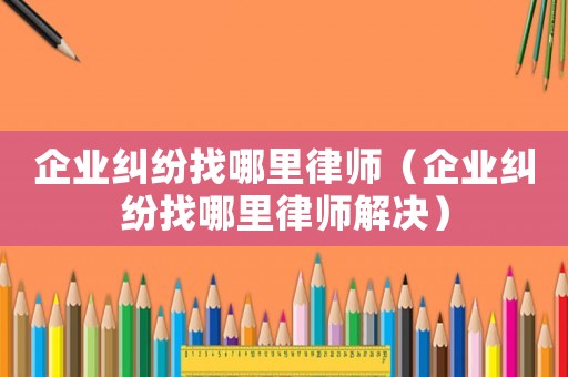 企業(yè)糾紛找哪里律師（企業(yè)糾紛找哪里律師解決）