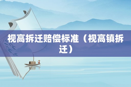視高拆遷賠償標準（視高鎮(zhèn)拆遷）