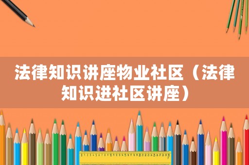 法律知識(shí)講座物業(yè)社區(qū)（法律知識(shí)進(jìn)社區(qū)講座）