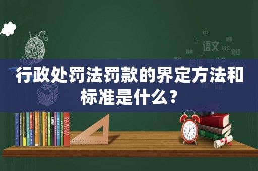 行政處罰法罰款的界定方法和標(biāo)準(zhǔn)是什么？