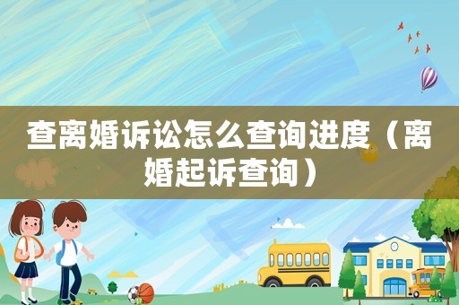 查離婚訴訟怎么查詢進(jìn)度（離婚起訴查詢）