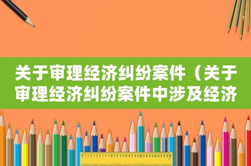 關(guān)于審理經(jīng)濟(jì)糾紛案件（關(guān)于審理經(jīng)濟(jì)糾紛案件中涉及經(jīng)濟(jì)犯罪若干問題的規(guī)定）