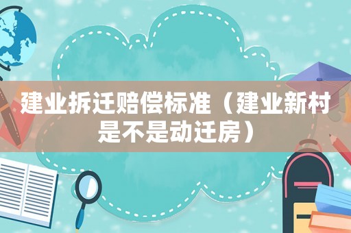 建業(yè)拆遷賠償標(biāo)準(zhǔn)（建業(yè)新村是不是動遷房）